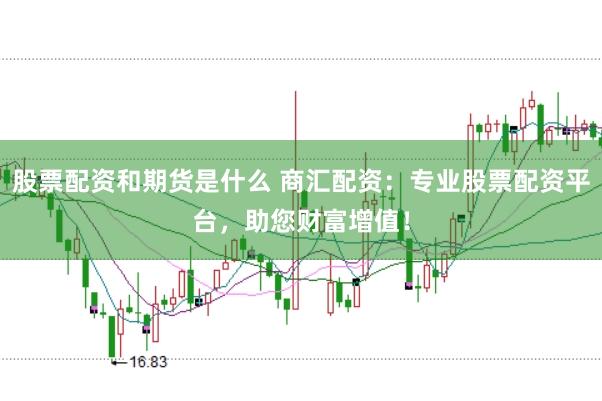 股票配资和期货是什么 商汇配资：专业股票配资平台，助您财富增值！