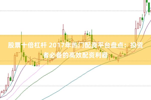 股票十倍杠杆 2017年热门配资平台盘点：投资者必备的高效配资利器