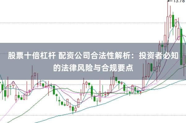 股票十倍杠杆 配资公司合法性解析：投资者必知的法律风险与合规要点