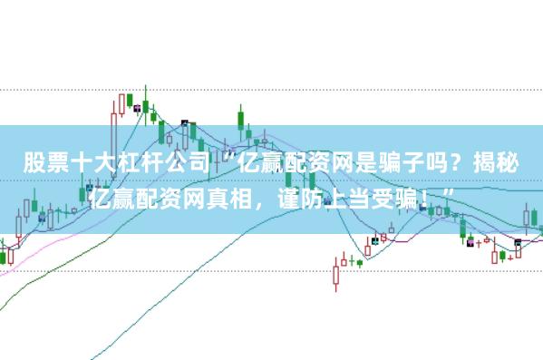 股票十大杠杆公司 “亿赢配资网是骗子吗？揭秘亿赢配资网真相，谨防上当受骗！”