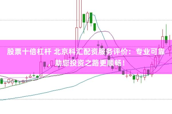 股票十倍杠杆 北京科汇配资服务评价：专业可靠，助您投资之路更顺畅！