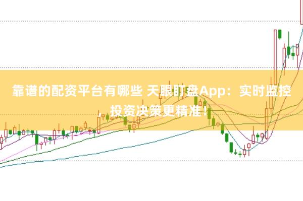 靠谱的配资平台有哪些 天眼盯盘App：实时监控，投资决策更精准！
