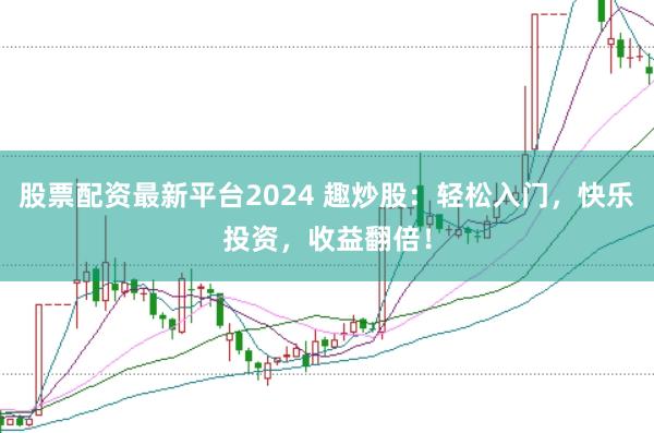 股票配资最新平台2024 趣炒股：轻松入门，快乐投资，收益翻倍！