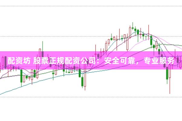 配资坊 股票正规配资公司：安全可靠，专业服务