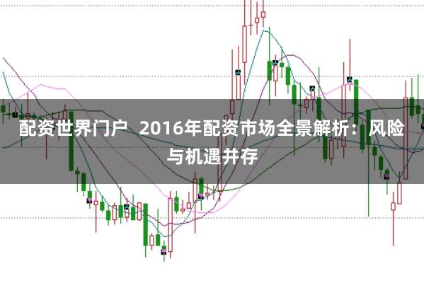 配资世界门户  2016年配资市场全景解析：风险与机遇并存