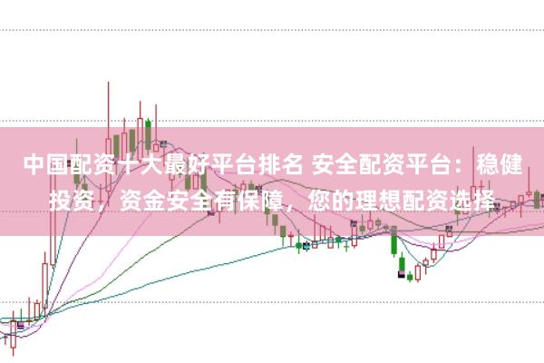 中国配资十大最好平台排名 安全配资平台：稳健投资，资金安全有保障，您的理想配资选择