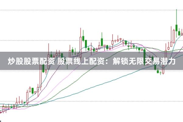 炒股股票配资 股票线上配资：解锁无限交易潜力