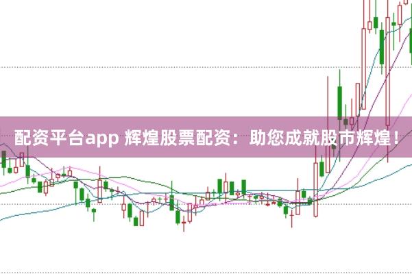 配资平台app 辉煌股票配资：助您成就股市辉煌！