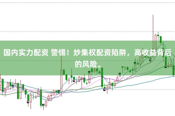 国内实力配资 警惕！炒集权配资陷阱，高收益背后的风险。