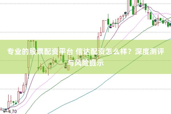 专业的股票配资平台 信达配资怎么样？深度测评与风险提示