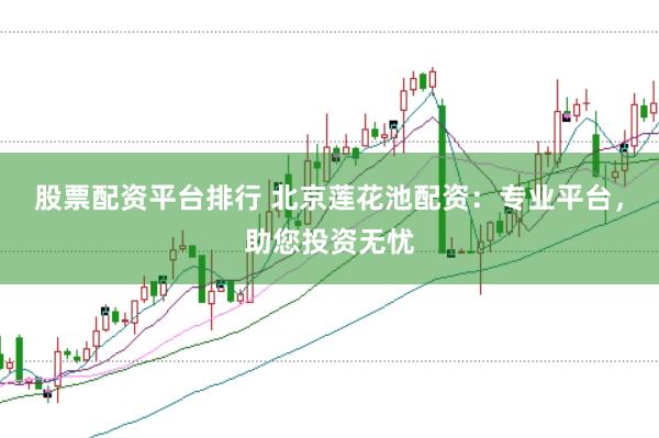 股票配资平台排行 北京莲花池配资：专业平台，助您投资无忧