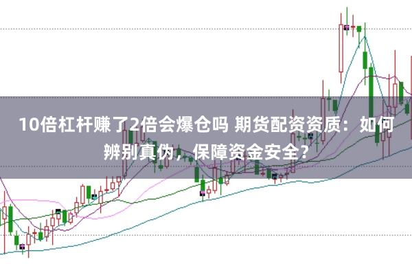 10倍杠杆赚了2倍会爆仓吗 期货配资资质：如何辨别真伪，保障资金安全？