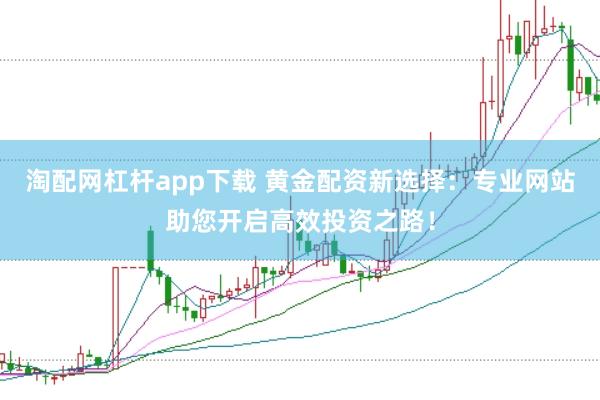 淘配网杠杆app下载 黄金配资新选择：专业网站助您开启高效投资之路！