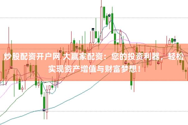 炒股配资开户网 大赢家配资：您的投资利器，轻松实现资产增值与财富梦想！