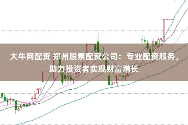 大牛网配资 郑州股票配资公司：专业配资服务，助力投资者实现财富增长