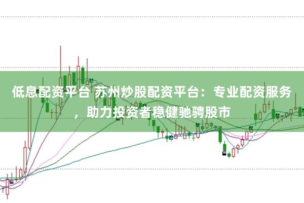 低息配资平台 苏州炒股配资平台：专业配资服务，助力投资者稳健驰骋股市