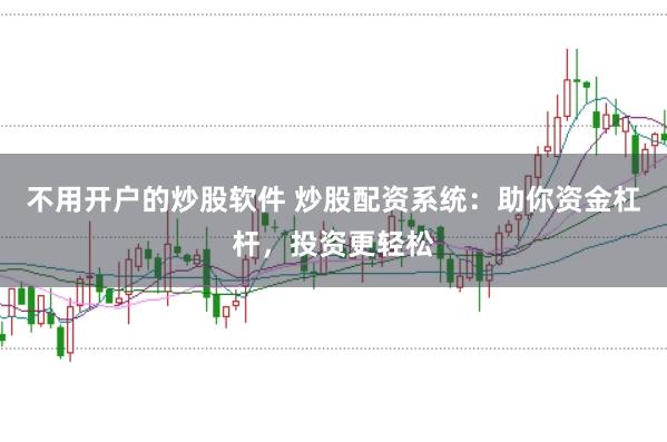 不用开户的炒股软件 炒股配资系统：助你资金杠杆，投资更轻松