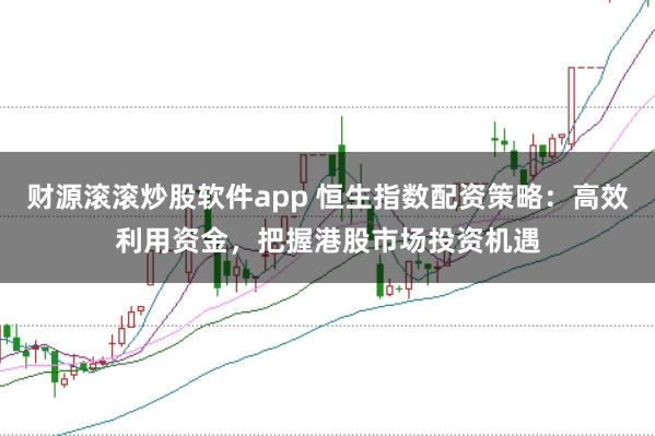 财源滚滚炒股软件app 恒生指数配资策略：高效利用资金，把握港股市场投资机遇