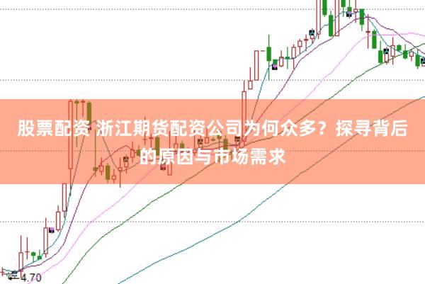 股票配资 浙江期货配资公司为何众多？探寻背后的原因与市场需求