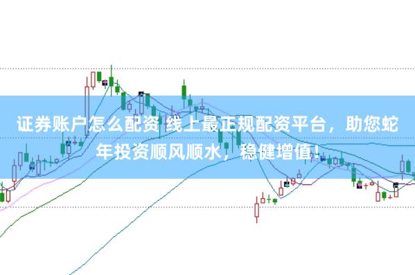 证券账户怎么配资 线上最正规配资平台，助您蛇年投资顺风顺水，稳健增值！