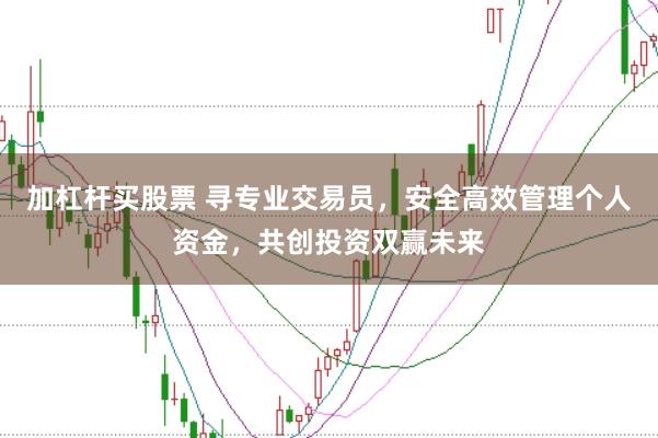加杠杆买股票 寻专业交易员，安全高效管理个人资金，共创投资双赢未来