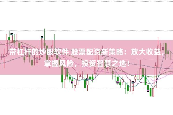 带杠杆的炒股软件 股票配资新策略：放大收益，掌握风险，投资智慧之选！