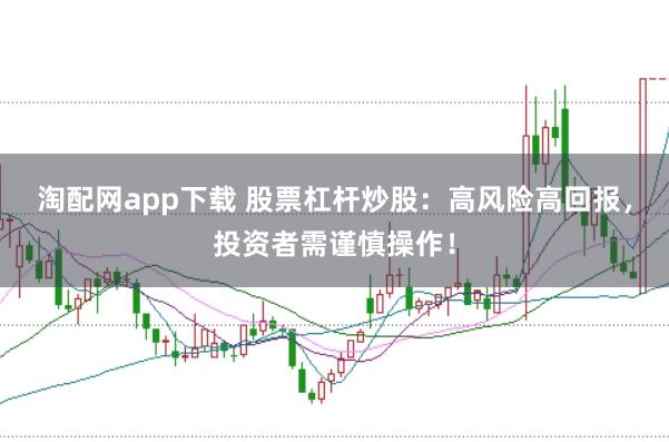 淘配网app下载 股票杠杆炒股：高风险高回报，投资者需谨慎操作！