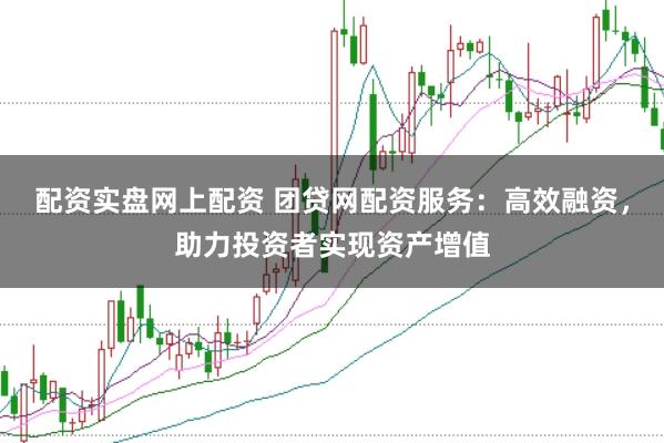 配资实盘网上配资 团贷网配资服务：高效融资，助力投资者实现资产增值
