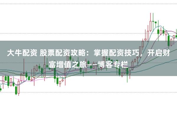 大牛配资 股票配资攻略：掌握配资技巧，开启财富增值之旅——博客专栏