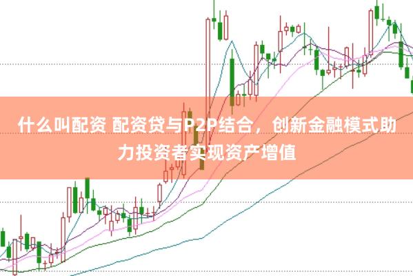 什么叫配资 配资贷与P2P结合，创新金融模式助力投资者实现资产增值