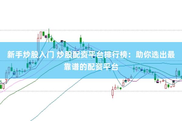 新手炒股入门 炒股配资平台排行榜：助你选出最靠谱的配资平台