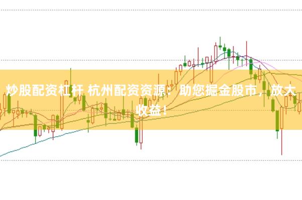 炒股配资杠杆 杭州配资资源：助您掘金股市，放大收益！