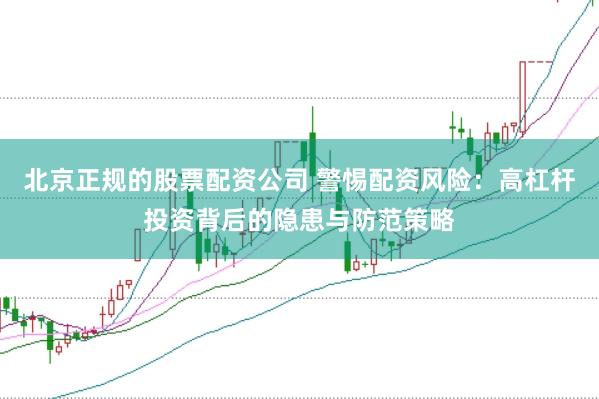 北京正规的股票配资公司 警惕配资风险：高杠杆投资背后的隐患与防范策略