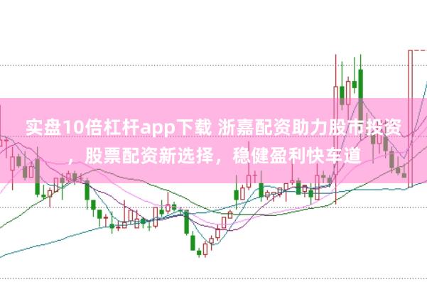 实盘10倍杠杆app下载 浙嘉配资助力股市投资，股票配资新选择，稳健盈利快车道