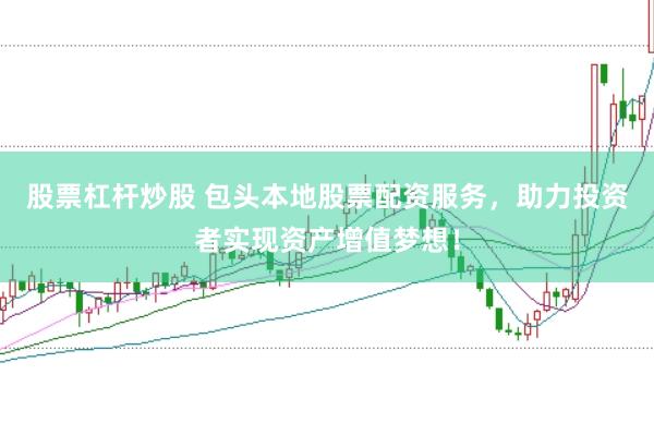 股票杠杆炒股 包头本地股票配资服务，助力投资者实现资产增值梦想！