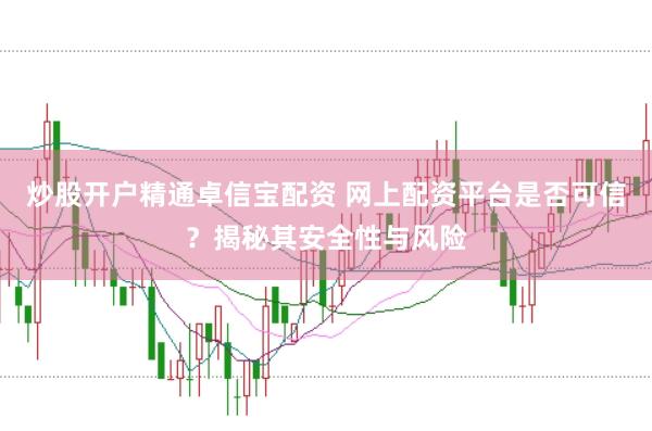 炒股开户精通卓信宝配资 网上配资平台是否可信？揭秘其安全性与风险