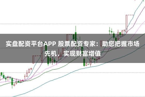 实盘配资平台APP 股票配资专家：助您把握市场先机，实现财富增值