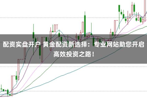 配资实盘开户 黄金配资新选择：专业网站助您开启高效投资之路！