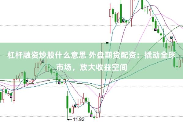 杠杆融资炒股什么意思 外盘期货配资：撬动全球市场，放大收益空间