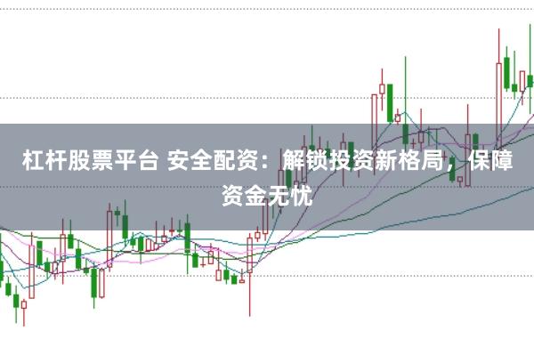 杠杆股票平台 安全配资：解锁投资新格局，保障资金无忧