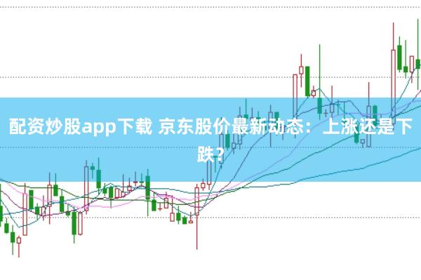 配资炒股app下载 京东股价最新动态：上涨还是下跌？