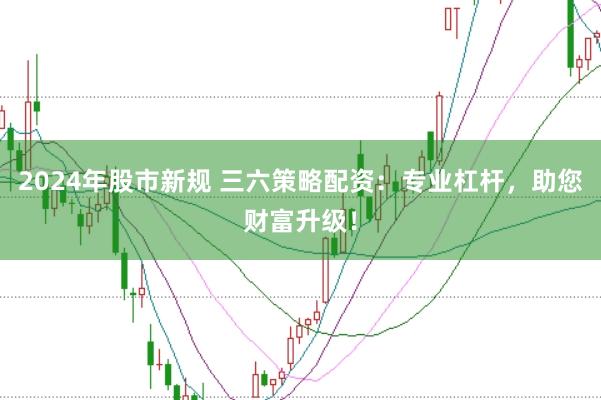 2024年股市新规 三六策略配资：专业杠杆，助您财富升级！