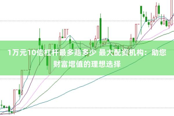 1万元10倍杠杆最多赔多少 最大配资机构：助您财富增值的理想选择
