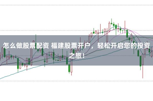 怎么做股票配资 福建股票开户，轻松开启您的投资之旅！