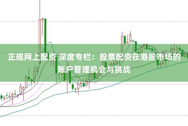 正规网上配资 深度专栏：股票配资在港股市场的账户管理机会与挑战