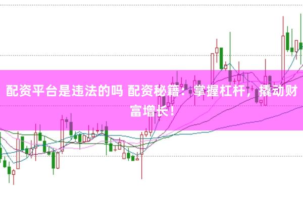 配资平台是违法的吗 配资秘籍：掌握杠杆，撬动财富增长！