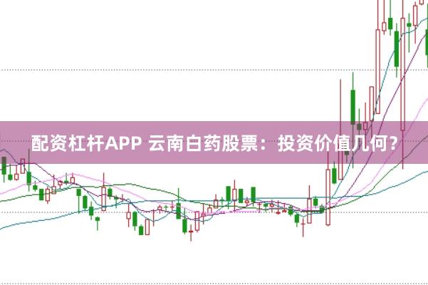 配资杠杆APP 云南白药股票：投资价值几何？