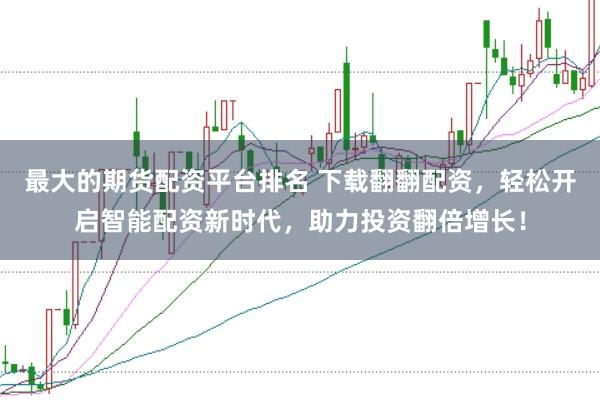 最大的期货配资平台排名 下载翻翻配资，轻松开启智能配资新时代，助力投资翻倍增长！