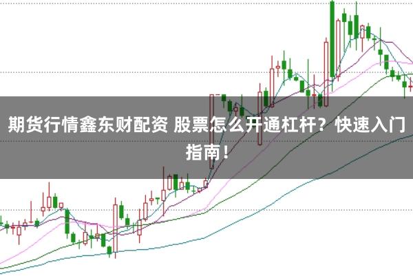 期货行情鑫东财配资 股票怎么开通杠杆？快速入门指南！