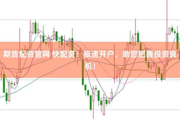 期货配资官网 快配资：极速开户，助您把握投资良机！
